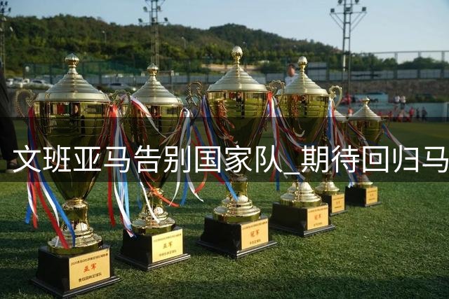 文班亚马告别国家队 期待回归马刺专注提升技艺