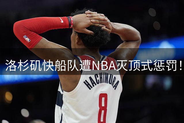 洛杉矶快船队遭NBA灭顶式惩罚！未来或成为一支鱼腩球队