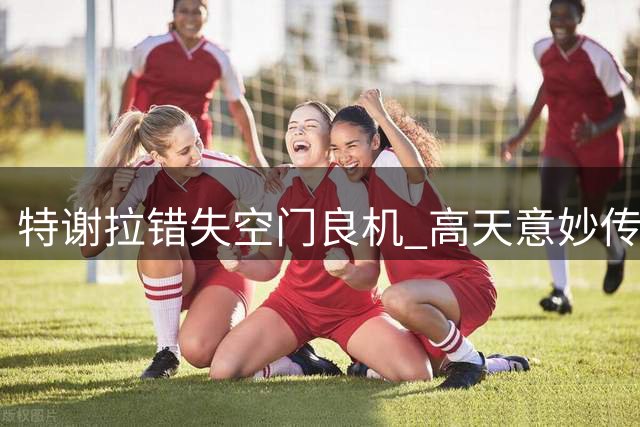 特谢拉错失空门良机 高天意妙传遭门将侯森化解