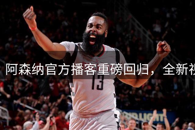 阿森纳官方播客重磅回归，全新视频版同步上线